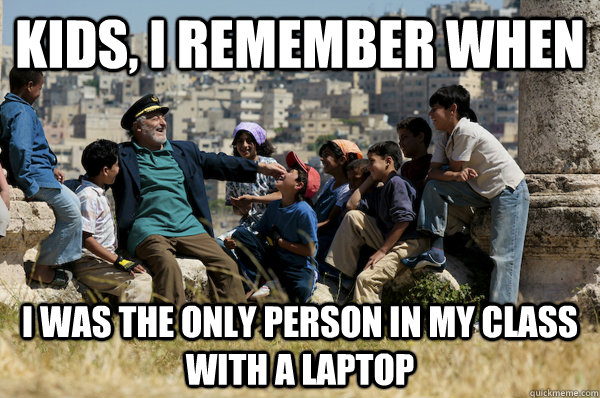 Kids, I remember When I was the only person in my class with a laptop  Old man from the 90s