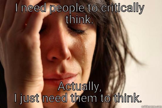 I NEED PEOPLE TO CRITICALLY THINK. ACTUALLY, I JUST NEED THEM TO THINK.  First World Problems