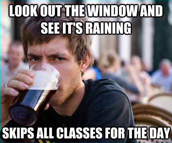 Look out the window and see it's raining Skips all classes for the day  Lazy College Senior