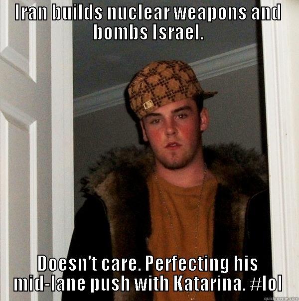 IRAN BUILDS NUCLEAR WEAPONS AND BOMBS ISRAEL. DOESN'T CARE. PERFECTING HIS MID-LANE PUSH WITH KATARINA. #LOL Scumbag Steve