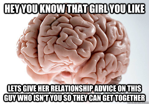 hey you know that girl you like lets give her relationship advice on this guy who isn't you so they can get together  Scumbag Brain