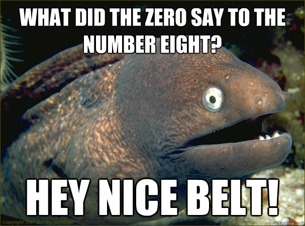 What did the zero say to the number eight? Hey nice belt!  Bad Joke Eel