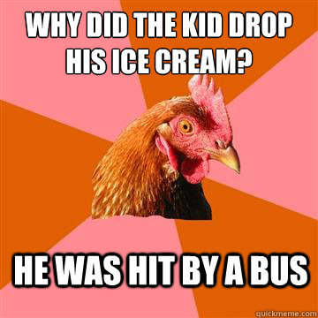 Why did the kid drop his ice cream? He was hit by a bus  Anti-Joke Chicken