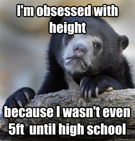 I'm obsessed with height because I wasn't even 5ft  until high school  Confession Bear