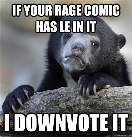 If your rage comic has le in it I downvote it - If your rage comic has le in it I downvote it  Confession Bear