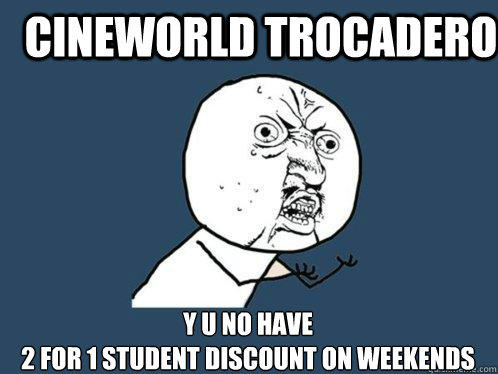 CINEWORLD TROCADERO Y U NO HAVE 
2 FOR 1 STUDENT DISCOUNT ON WEEKENDS  Y U No