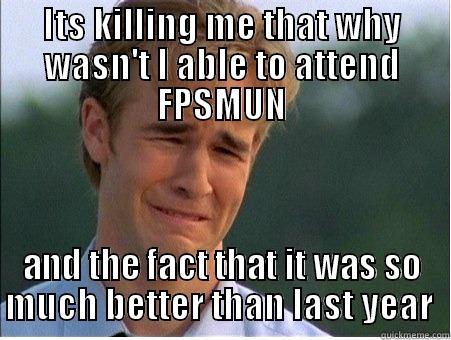 ITS KILLING ME THAT WHY WASN'T I ABLE TO ATTEND FPSMUN AND THE FACT THAT IT WAS SO MUCH BETTER THAN LAST YEAR  1990s Problems