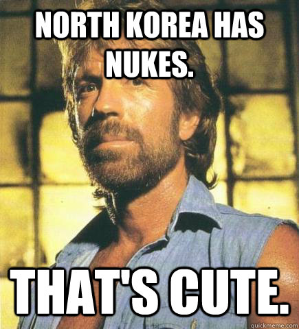 north korea has nukes. that's cute. - north korea has nukes. that's cute.  Chuck Norris