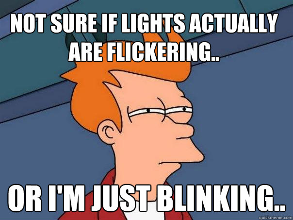 Not sure if lights actually are flickering.. Or I'm just blinking..  Futurama Fry