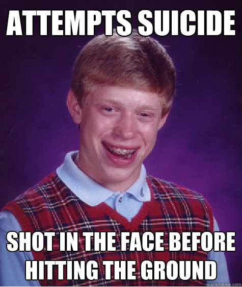 attempts suicide shot in the face before hitting the ground  Bad Luck Brian