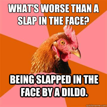 what's worse than a slap in the face? being slapped in the face by a dildo.  Anti-Joke Chicken