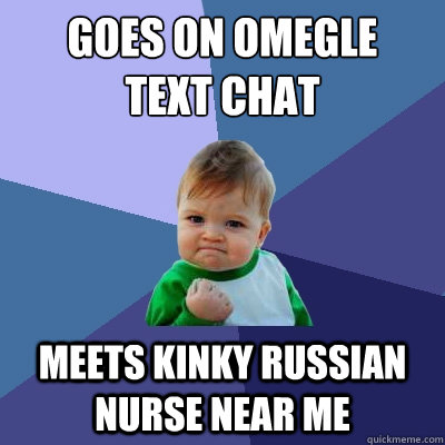 Goes on omegle 
Text chat Meets kinky russian nurse near me  Success Kid