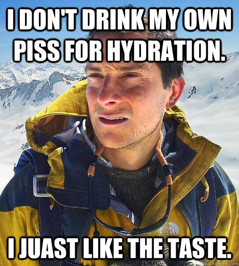 I don't drink my own piss for hydration. I juast like the taste. - I don't drink my own piss for hydration. I juast like the taste.  Bear Grylls