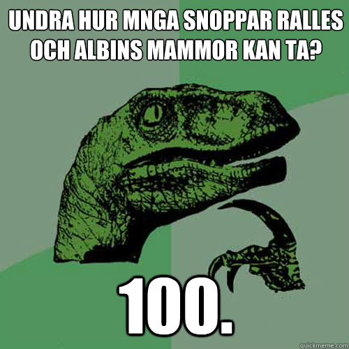 Undra hur många snoppar ralles och albins mammor kan ta? 100.  Philosoraptor