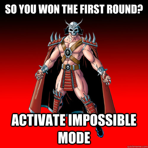 so you won the first round? activate impossible mode  