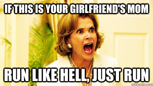 if this is your girlfriend's mom run like hell, just run  Lucille Bluth Youre High