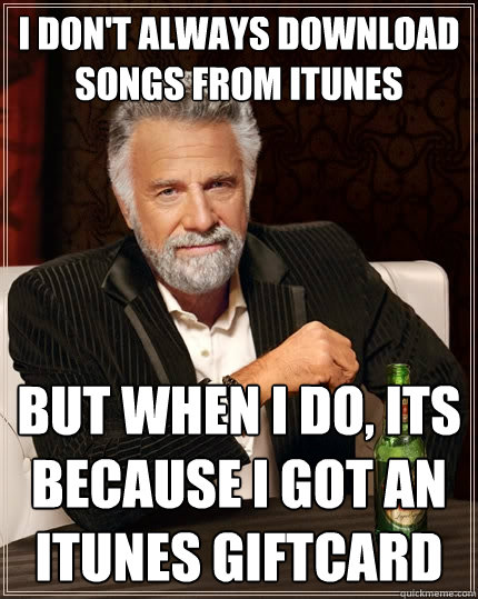 I don't always download songs from itunes But when I do, its because i got an itunes giftcard  The Most Interesting Man In The World