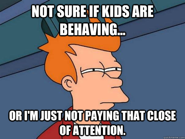 Not sure if kids are behaving... Or i'm just not paying that close of attention.  - Not sure if kids are behaving... Or i'm just not paying that close of attention.   Futurama Fry