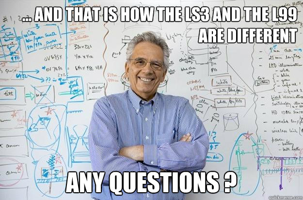 ... And that is how the LS3 and the L99 are different Any questions ?  Engineering Professor