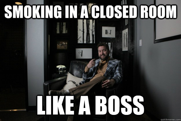 Smoking in a closed room Like a boss  benevolent bro burnie