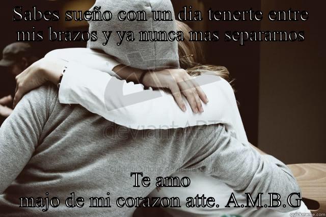 SABES SUEÑO CON UN DIA TENERTE ENTRE MIS BRAZOS Y YA NUNCA MAS SEPARARNOS TE AMO MAJO DE MI CORAZON ATTE. A.M.B.G Misc