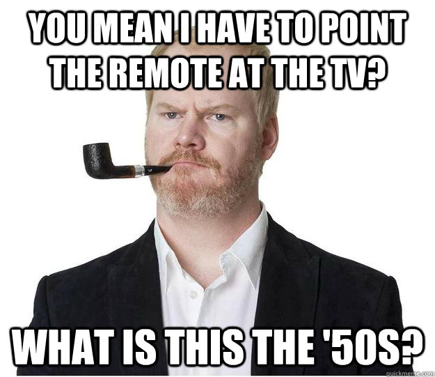 You mean I have to point the remote at the TV? What is this the '50s? - You mean I have to point the remote at the TV? What is this the '50s?  The Original Lazy Bachelor Gaffigan