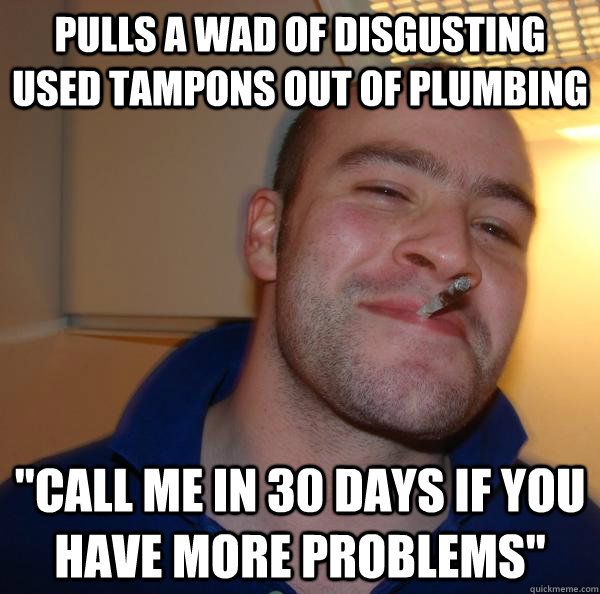 Pulls a wad of disgusting used tampons out of plumbing  