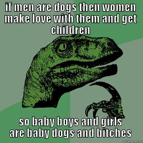 IF MEN ARE DOGS THEN WOMEN MAKE LOVE WITH THEM AND GET CHILDREN SO BABY BOYS AND GIRLS ARE BABY DOGS AND BITCHES Philosoraptor