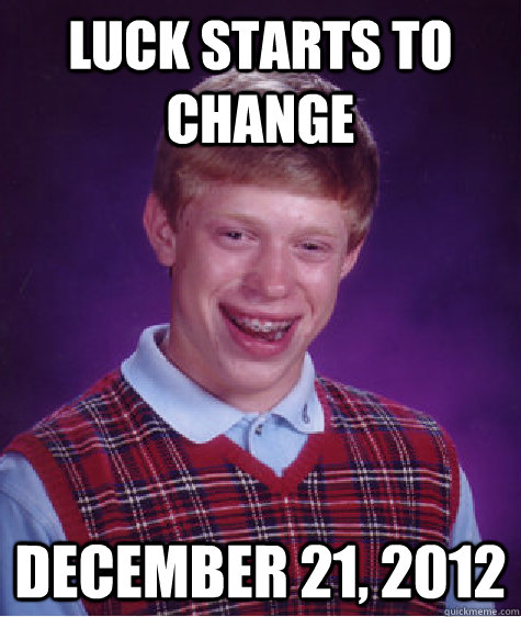 Luck starts to change December 21, 2012 - Luck starts to change December 21, 2012  Bad Luck Brian