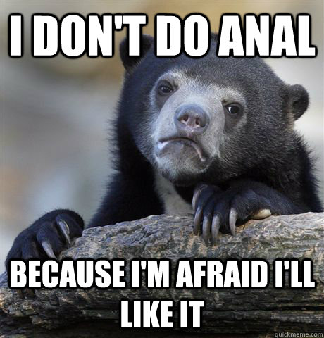 I don't do anal Because I'm afraid I'll like it  Confession Bear