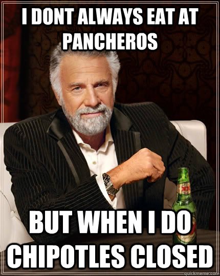 i dont always eat at pancheros but when i do chipotles closed - i dont always eat at pancheros but when i do chipotles closed  The Most Interesting Man In The World