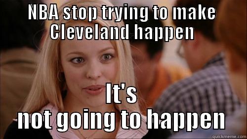 NBA STOP TRYING TO MAKE CLEVELAND HAPPEN IT'S NOT GOING TO HAPPEN regina george