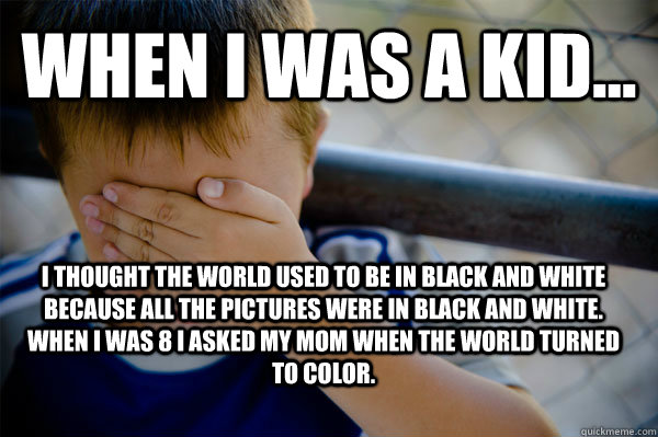 WHEN I WAS A KID... I thought the world used to be in black and white because all the pictures were in black and white. When I was 8 I asked my mom when the world turned to color.   Confession kid