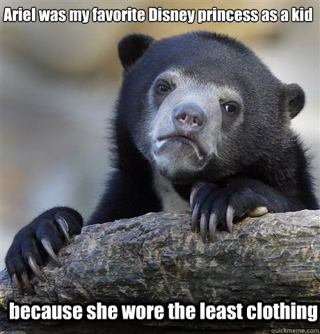 Ariel was my favorite Disney princess as a kid because she wore the least clothing  Confession Bear