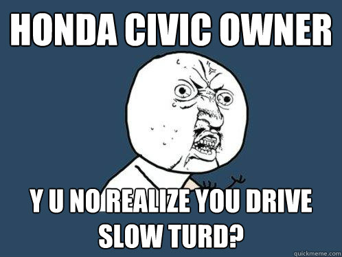 HONDA CIVIC owner y u no realize you drive slow turd?  Y U No