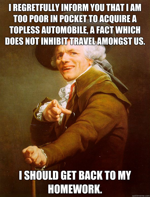 I regretfully inform you that I am too poor in pocket to acquire a topless automobile, a fact which does not inhibit travel amongst us. I should get back to my homework.  Joseph Ducreux