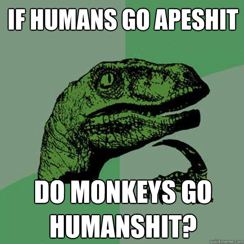 If humans go apeshit Do monkeys go humanshit?  Philosoraptor