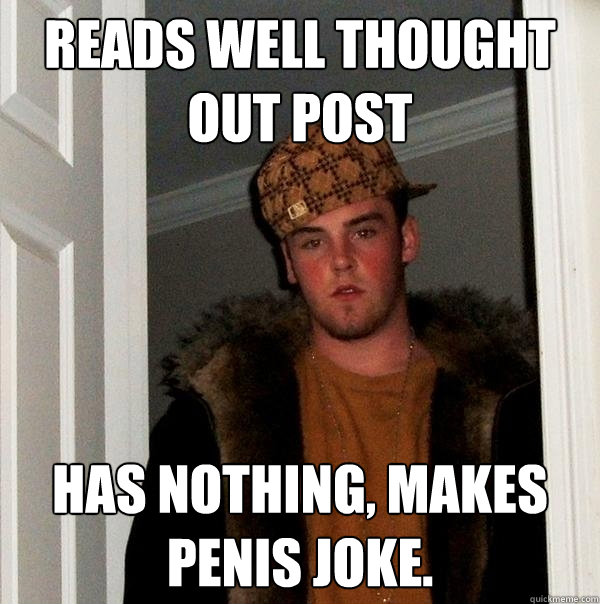 Reads well thought out post Has nothing, makes penis joke.  Scumbag Steve