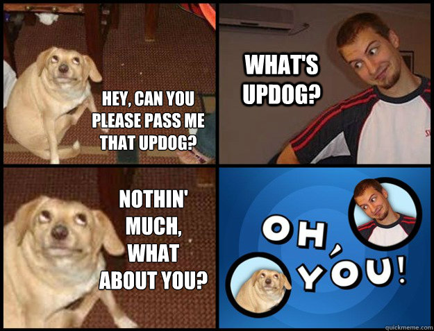 hey, Can you please pass me that updog? what's updog? nothin' much, what about you? - hey, Can you please pass me that updog? what's updog? nothin' much, what about you?  Misc