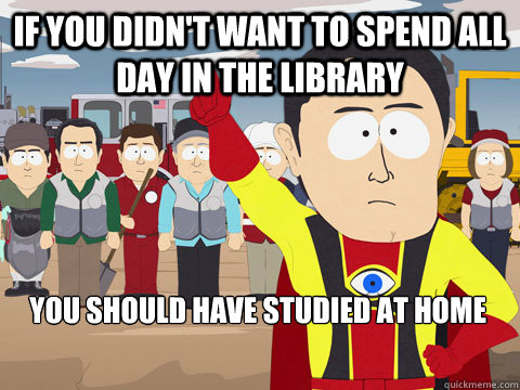 If you didn't want to spend all day in the library You should have studied at home  Captain Hindsight