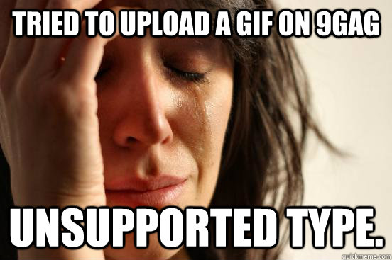 Tried to upload a gif on 9gag Unsupported type.  First World Problems