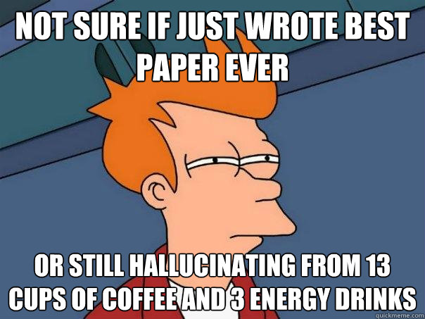 Not sure if just wrote best paper ever Or still hallucinating from 13 cups of coffee and 3 energy drinks - Not sure if just wrote best paper ever Or still hallucinating from 13 cups of coffee and 3 energy drinks  Futurama Fry