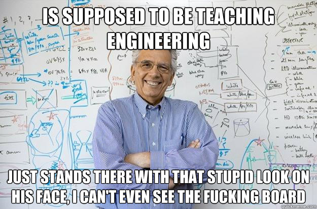 Is supposed to be teaching engineering Just stands there with that stupid look on his face, I can't even see the fucking board - Is supposed to be teaching engineering Just stands there with that stupid look on his face, I can't even see the fucking board  Engineering Professor