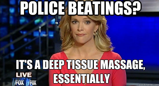 police beatings? It's a deep tissue massage,
 essentially  essentially megyn kelly