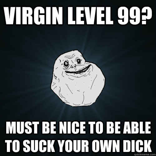 Virgin level 99? Must be nice to be able to suck your own dick   - Virgin level 99? Must be nice to be able to suck your own dick    Forever Alone