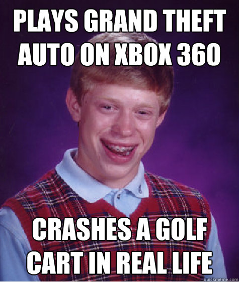 plays grand theft auto on xbox 360 crashes a golf cart in real life  Bad Luck Brian