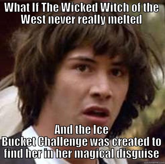 WHAT IF THE WICKED WITCH OF THE WEST NEVER REALLY MELTED AND THE ICE BUCKET CHALLENGE WAS CREATED TO FIND HER IN HER MAGICAL DISGUISE conspiracy keanu