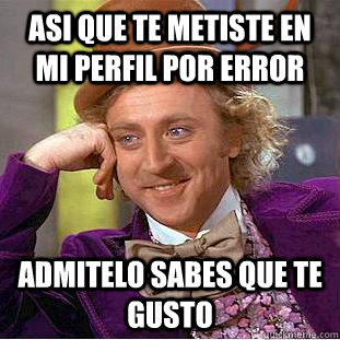 asi que te metiste en mi perfil por error admitelo sabes que te gusto  Condescending Wonka