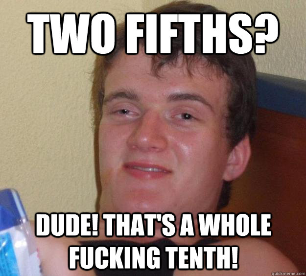 two fifths? Dude! That's a whole fucking tenth!  10 Guy