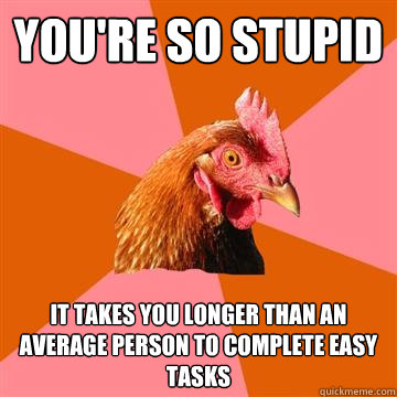 YOU'RE SO STUPID it takes you longer than an average person to complete easy tasks - YOU'RE SO STUPID it takes you longer than an average person to complete easy tasks  Anti-Joke Chicken